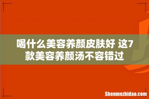 喝什么美容养颜皮肤好 这7款美容养颜汤不容错过
