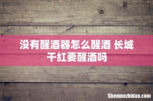 没有醒酒器怎么醒酒 长城干红要醒酒吗