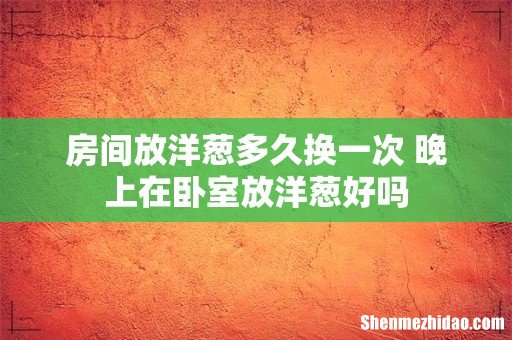房间放洋葱多久换一次 晚上在卧室放洋葱好吗