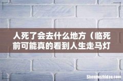 临死前可能真的看到人生走马灯 人死了会去什么地方