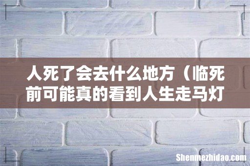 临死前可能真的看到人生走马灯 人死了会去什么地方