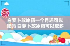 白萝卜放冰箱一个月还可以吃吗 白萝卜放冰箱可以放多久