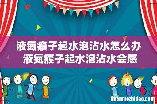 液氮瘊子起水泡沾水怎么办 液氮瘊子起水泡沾水会感染吗