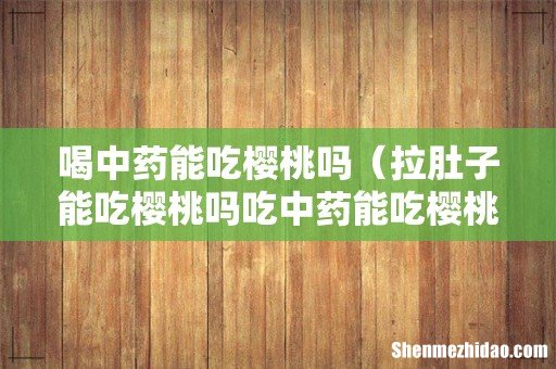 拉肚子能吃樱桃吗吃中药能吃樱桃吗 喝中药能吃樱桃吗