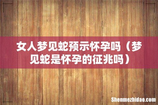 梦见蛇是怀孕的征兆吗 女人梦见蛇预示怀孕吗