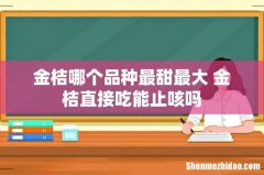 金桔哪个品种最甜最大 金桔直接吃能止咳吗