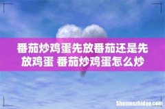 番茄炒鸡蛋先放番茄还是先放鸡蛋 番茄炒鸡蛋怎么炒才好吃