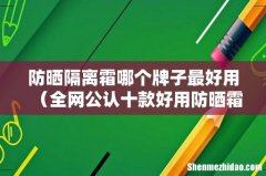 全网公认十款好用防晒霜 防晒隔离霜哪个牌子最好用