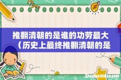 历史上最终推翻清朝的是谁 推翻清朝的是谁的功劳最大