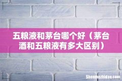 茅台酒和五粮液有多大区别 五粮液和茅台哪个好