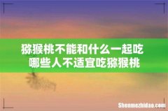 猕猴桃不能和什么一起吃 哪些人不适宜吃猕猴桃