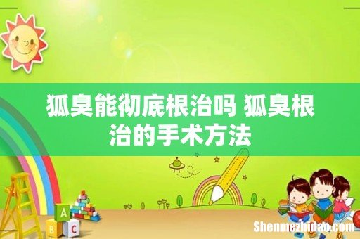 狐臭能彻底根治吗 狐臭根治的手术方法