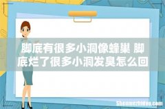 脚底有很多小洞像蜂巢 脚底烂了很多小洞发臭怎么回事？怎么办？