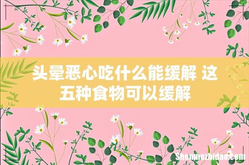头晕恶心吃什么能缓解 这五种食物可以缓解