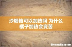 沙糖桔可以加热吗 为什么橘子加热会变苦