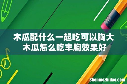 木瓜配什么一起吃可以胸大 木瓜怎么吃丰胸效果好