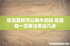 吃完荔枝可以喝牛奶吗 吃荔枝一定要注意这几点