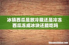 冰镇西瓜是放冷藏还是冷冻 西瓜冻成冰块还能吃吗