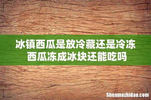 冰镇西瓜是放冷藏还是冷冻 西瓜冻成冰块还能吃吗
