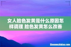 女人脸色发黄是什么原因怎样调理 脸色发黄怎么改善