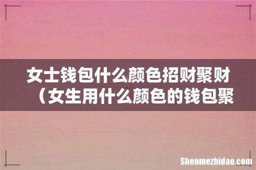 女生用什么颜色的钱包聚财 女士钱包什么颜色招财聚财