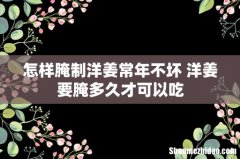 怎样腌制洋姜常年不坏 洋姜要腌多久才可以吃
