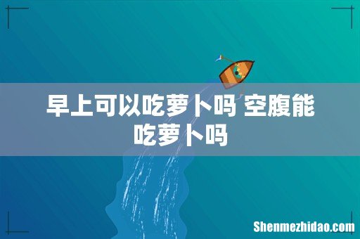 早上可以吃萝卜吗 空腹能吃萝卜吗