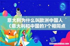 意大利和中国的7个相同点 意大利为什么叫欧洲中国人
