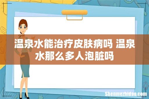 温泉水能治疗皮肤病吗 温泉水那么多人泡脏吗