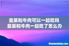 韭菜和牛肉可以一起吃吗 韭菜和牛肉一起吃了怎么办