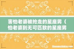 怕老婆到无可匹敌的星座男 害怕老婆被抢走的星座男