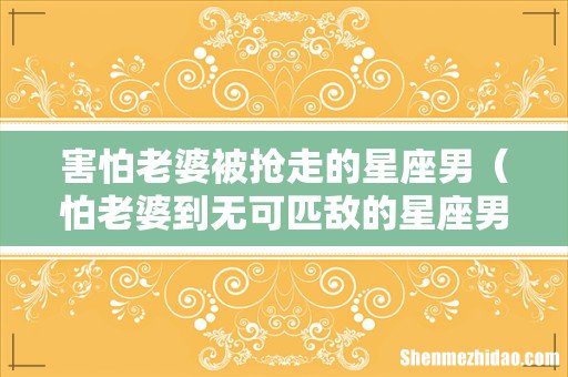 怕老婆到无可匹敌的星座男 害怕老婆被抢走的星座男