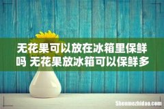 无花果可以放在冰箱里保鲜吗 无花果放冰箱可以保鲜多久