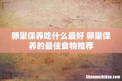 卵巢保养吃什么最好 卵巢保养的最佳食物推荐