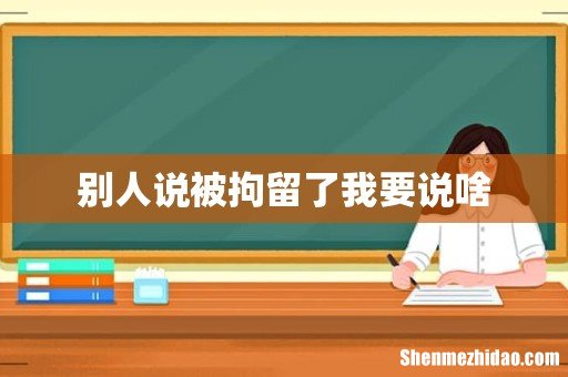 别人说被拘留了我要说啥
