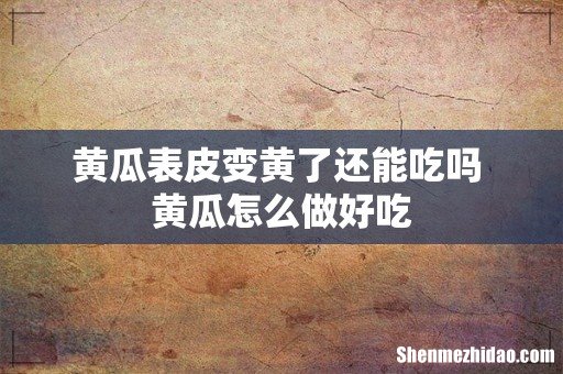 黄瓜表皮变黄了还能吃吗 黄瓜怎么做好吃