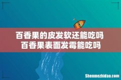 百香果的皮发软还能吃吗 百香果表面发霉能吃吗