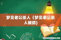 梦见老公杀人（梦见老公杀人被抓)