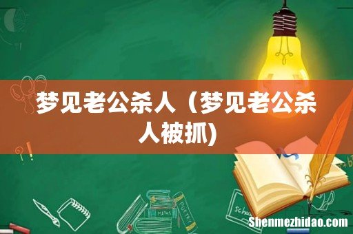 梦见老公杀人(梦见老公杀人被抓)