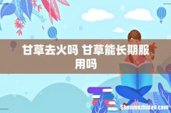 甘草去火吗 甘草能长期服用吗