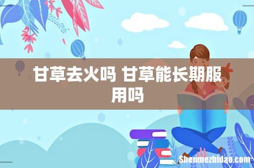 甘草去火吗 甘草能长期服用吗