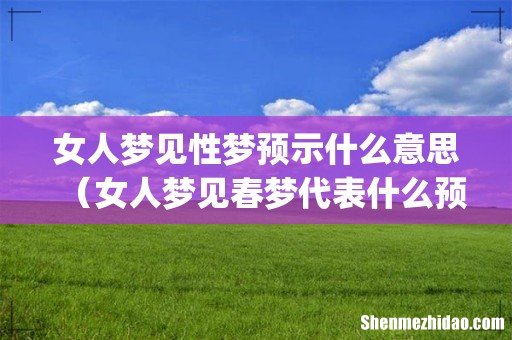 女人梦见性梦预示什么意思(女人梦见春梦代表什么预兆)