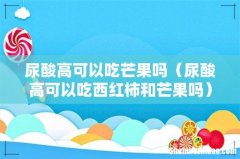 尿酸高可以吃西红柿和芒果吗 尿酸高可以吃芒果吗