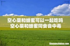 空心菜和蜂蜜可以一起吃吗 空心菜和蜂蜜同食会中毒吗