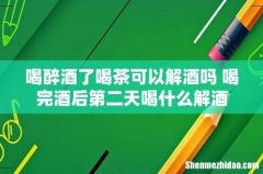 喝醉酒了喝茶可以解酒吗 喝完酒后第二天喝什么解酒