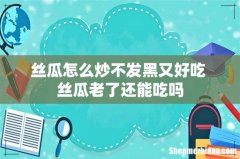 丝瓜怎么炒不发黑又好吃 丝瓜老了还能吃吗