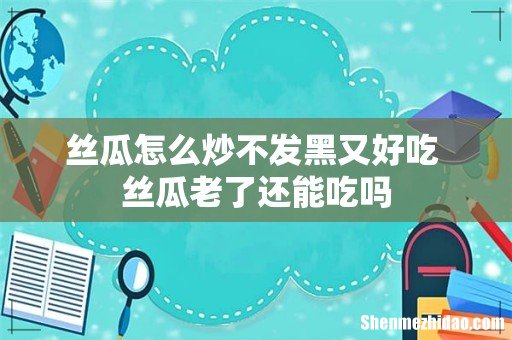 丝瓜怎么炒不发黑又好吃 丝瓜老了还能吃吗