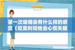 吃奥利司他会心慌失眠头晕吗 第一次吸烟会有什么样的感觉