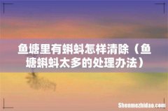 鱼塘蝌蚪太多的处理办法 鱼塘里有蝌蚪怎样清除