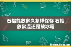 石榴能放多久怎样保存 石榴放常温还是放冰箱
